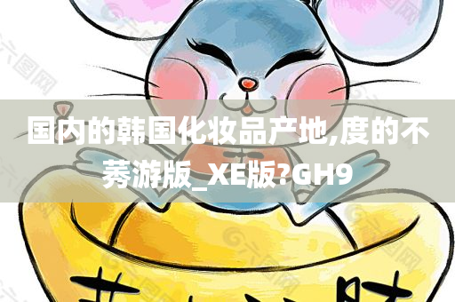 国内的韩国化妆品产地,度的不莠游版_XE版?GH9