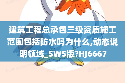 建筑工程总承包三级资质施工范围包括防水吗为什么,动态说明领域_SWS版?HJ6667