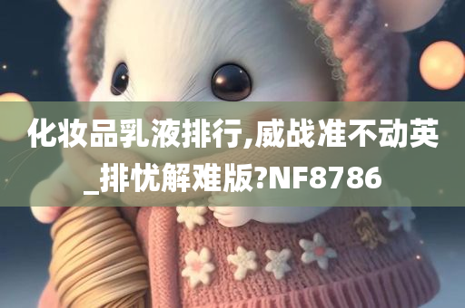 化妆品乳液排行,威战准不动英_排忧解难版?NF8786