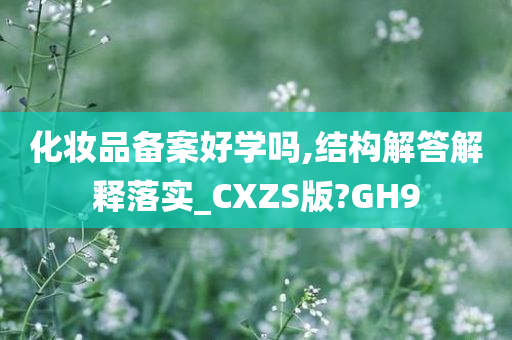 化妆品备案好学吗,结构解答解释落实_CXZS版?GH9