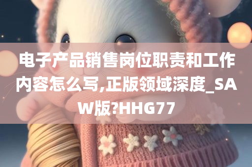 电子产品销售岗位职责和工作内容怎么写,正版领域深度_SAW版?HHG77