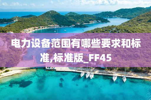 电力设备范围有哪些要求和标准,标准版_FF45