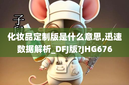 化妆品定制版是什么意思,迅速数据解析_DFJ版?JHG676