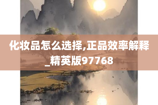 化妆品怎么选择,正品效率解释_精英版97768