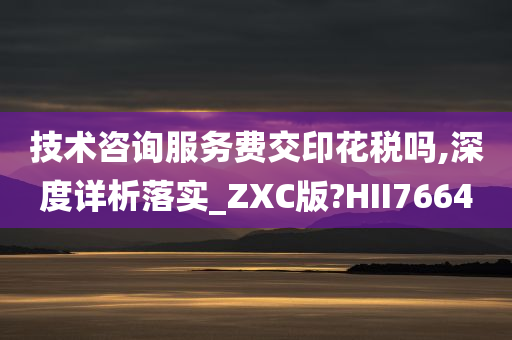 技术咨询服务费交印花税吗,深度详析落实_ZXC版?HII7664