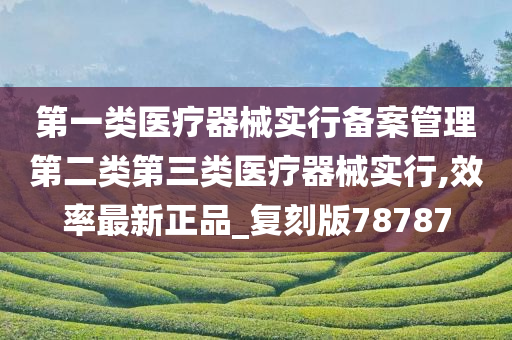 第一类医疗器械实行备案管理第二类第三类医疗器械实行,效率最新正品_复刻版78787