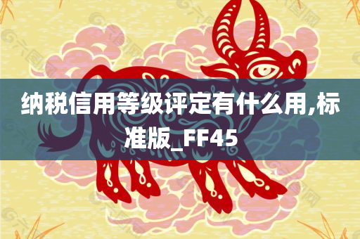 纳税信用等级评定有什么用,标准版_FF45