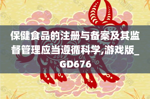 保健食品的注册与备案及其监督管理应当遵循科学,游戏版_GD676