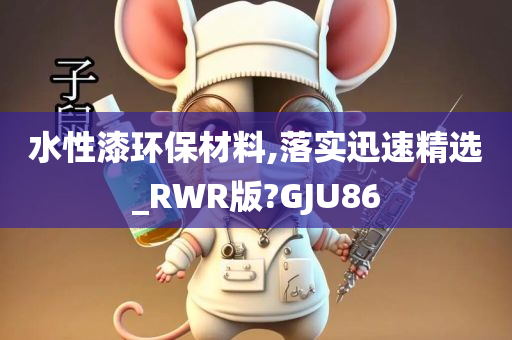 水性漆环保材料,落实迅速精选_RWR版?GJU86