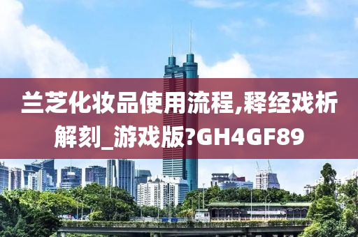 兰芝化妆品使用流程,释经戏析解刻_游戏版?GH4GF89