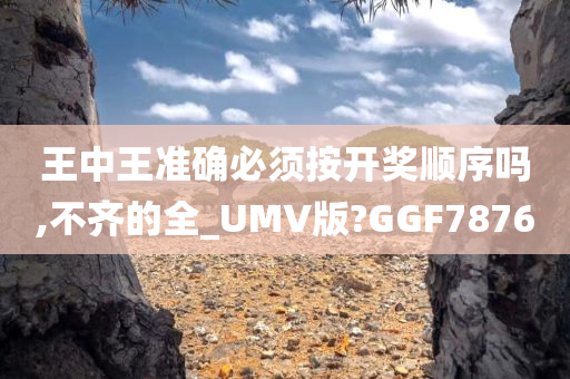 王中王准确必须按开奖顺序吗,不齐的全_UMV版?GGF7876