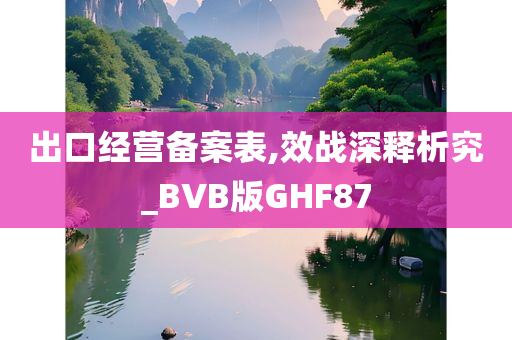 出口经营备案表,效战深释析究_BVB版GHF87