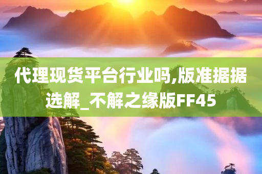 代理现货平台行业吗,版准据据选解_不解之缘版FF45