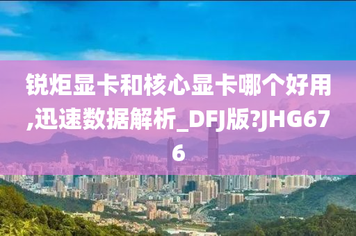 锐炬显卡和核心显卡哪个好用,迅速数据解析_DFJ版?JHG676