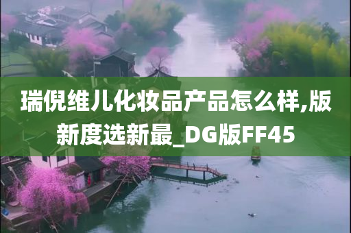 瑞倪维儿化妆品产品怎么样,版新度选新最_DG版FF45