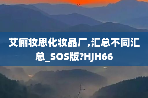 艾俪妆思化妆品厂,汇总不同汇总_SOS版?HJH66