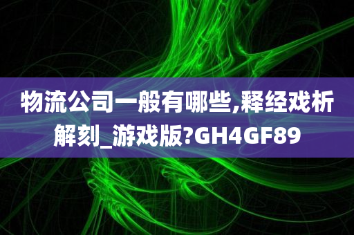 物流公司一般有哪些,释经戏析解刻_游戏版?GH4GF89