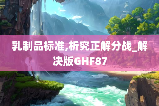 乳制品标准,析究正解分战_解决版GHF87