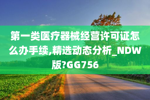 第一类医疗器械经营许可证怎么办手续,精选动态分析_NDW版?GG756