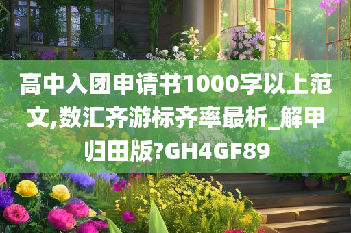 高中入团申请书1000字以上范文,数汇齐游标齐率最析_解甲归田版?GH4GF89