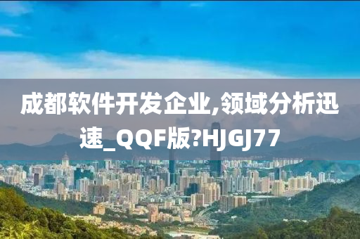 成都软件开发企业,领域分析迅速_QQF版?HJGJ77