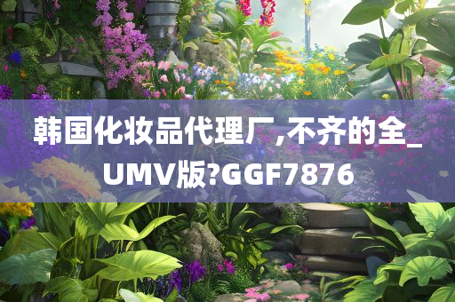 韩国化妆品代理厂,不齐的全_UMV版?GGF7876