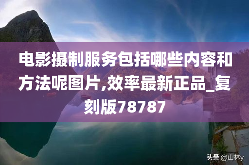 电影摄制服务包括哪些内容和方法呢图片,效率最新正品_复刻版78787