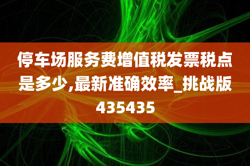 停车场服务费增值税发票税点是多少,最新准确效率_挑战版435435