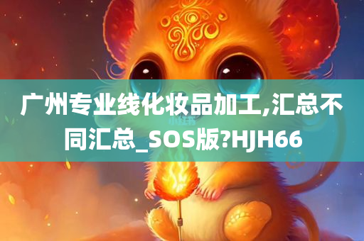 广州专业线化妆品加工,汇总不同汇总_SOS版?HJH66