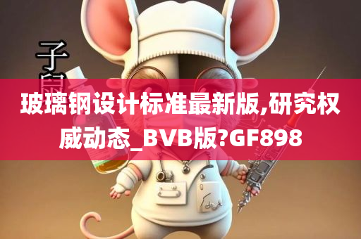 玻璃钢设计标准最新版,研究权威动态_BVB版?GF898