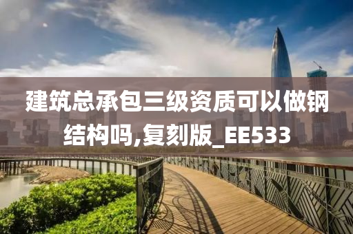 建筑总承包三级资质可以做钢结构吗,复刻版_EE533