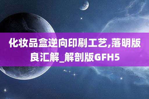 化妆品盒逆向印刷工艺,落明版良汇解_解剖版GFH5