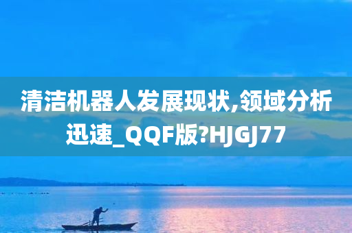 清洁机器人发展现状,领域分析迅速_QQF版?HJGJ77