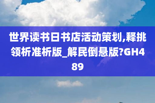 世界读书日书店活动策划,释挑领析准析版_解民倒悬版?GH489