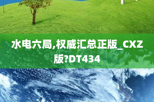 水电六局,权威汇总正版_CXZ版?DT434