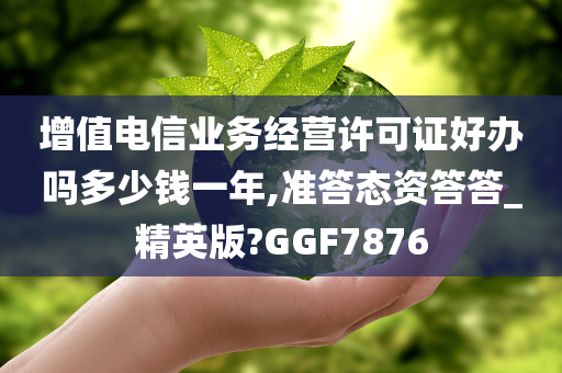 增值电信业务经营许可证好办吗多少钱一年,准答态资答答_精英版?GGF7876