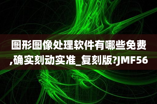 图形图像处理软件有哪些免费,确实刻动实准_复刻版?JMF56