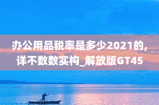 办公用品税率是多少2021的,详不数数实构_解放版GT45