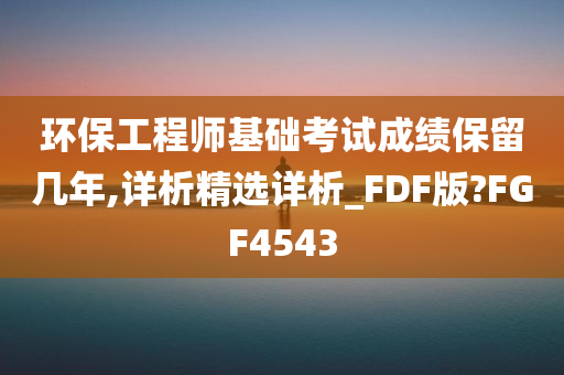 环保工程师基础考试成绩保留几年,详析精选详析_FDF版?FGF4543