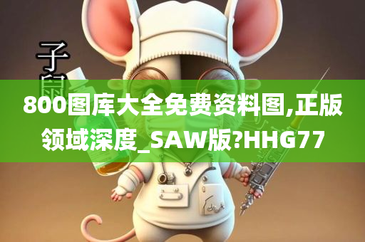 800图库大全免费资料图,正版领域深度_SAW版?HHG77