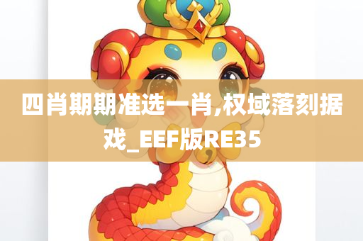 四肖期期准选一肖,权域落刻据戏_EEF版RE35