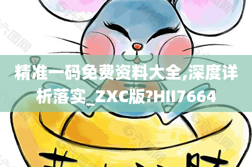 精准一码免费资料大全,深度详析落实_ZXC版?HII7664