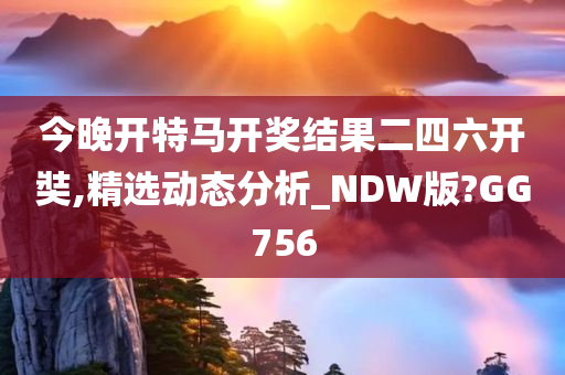 今晚开特马开奖结果二四六开奘,精选动态分析_NDW版?GG756