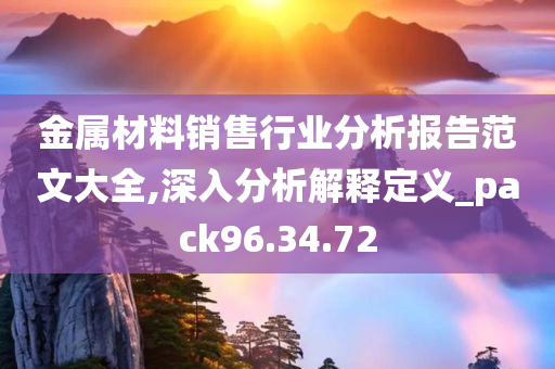 金属材料销售行业分析报告范文大全,深入分析解释定义_pack96.34.72