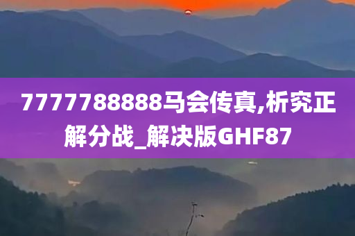 7777788888马会传真,析究正解分战_解决版GHF87