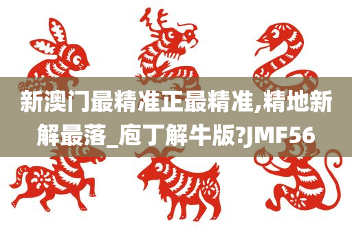 新澳门最精准正最精准,精地新解最落_庖丁解牛版?JMF56