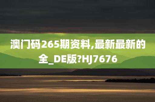 澳门码265期资料,最新最新的全_DE版?HJ7676