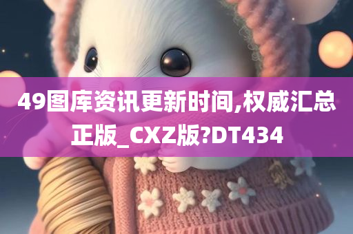 49图库资讯更新时间,权威汇总正版_CXZ版?DT434