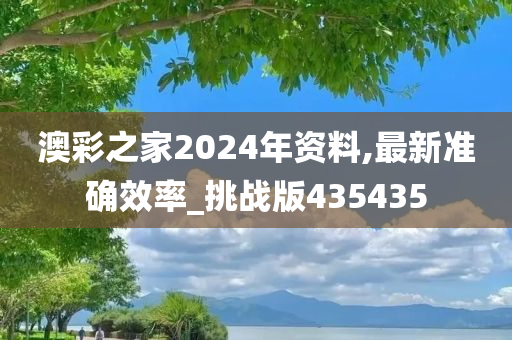 澳彩之家2024年资料,最新准确效率_挑战版435435