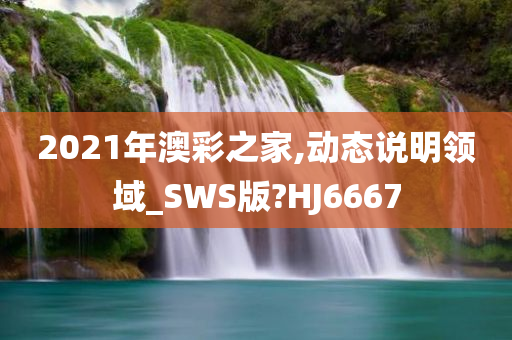 2021年澳彩之家,动态说明领域_SWS版?HJ6667